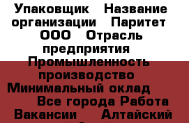 Упаковщик › Название организации ­ Паритет, ООО › Отрасль предприятия ­ Промышленность, производство › Минимальный оклад ­ 34 000 - Все города Работа » Вакансии   . Алтайский край,Алейск г.